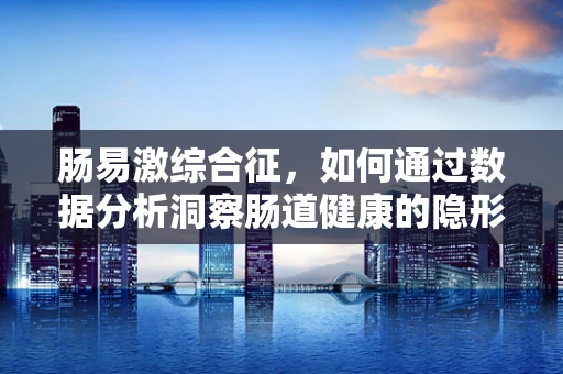 肠易激综合征，如何通过数据分析洞察肠道健康的隐形杀手？