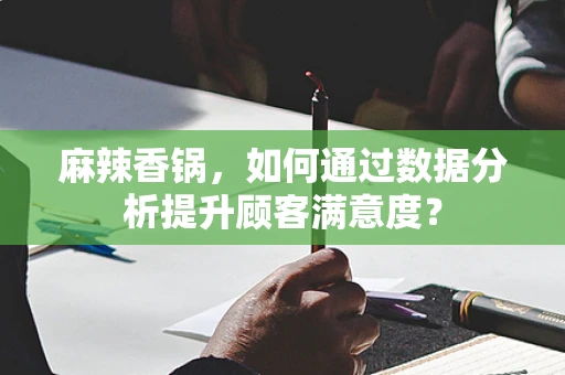 麻辣香锅，如何通过数据分析提升顾客满意度？