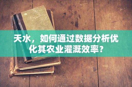 天水，如何通过数据分析优化其农业灌溉效率？