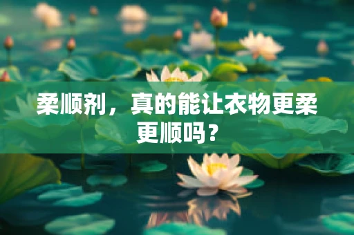 柔顺剂，真的能让衣物更柔更顺吗？