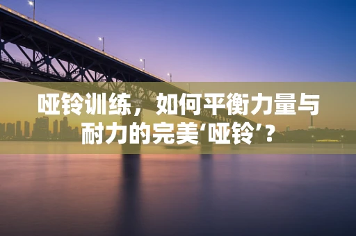 哑铃训练，如何平衡力量与耐力的完美‘哑铃’？