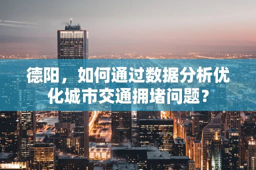 德阳，如何通过数据分析优化城市交通拥堵问题？