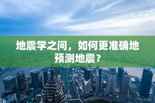 地震学之问，如何更准确地预测地震？