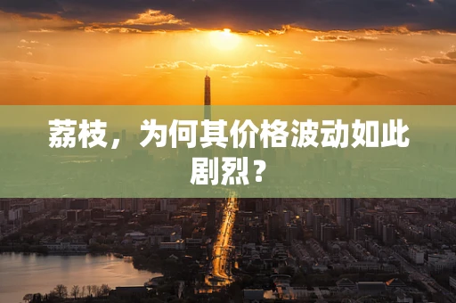 荔枝，为何其价格波动如此剧烈？