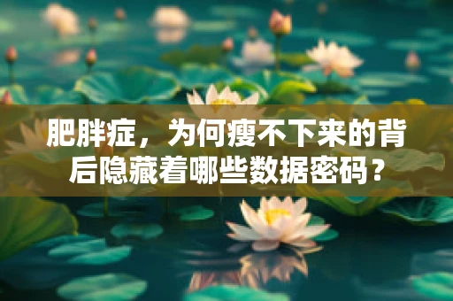 肥胖症，为何瘦不下来的背后隐藏着哪些数据密码？