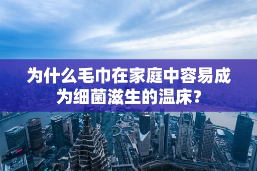 为什么毛巾在家庭中容易成为细菌滋生的温床？