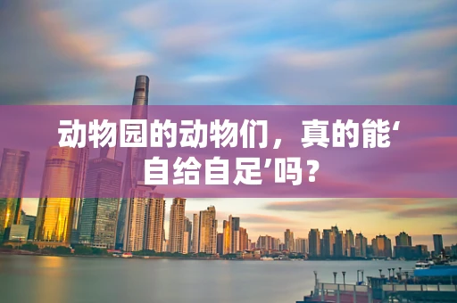 动物园的动物们，真的能‘自给自足’吗？