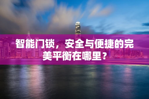 智能门锁，安全与便捷的完美平衡在哪里？