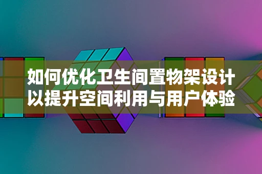 如何优化卫生间置物架设计以提升空间利用与用户体验？
