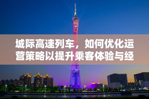 城际高速列车，如何优化运营策略以提升乘客体验与经济效益？