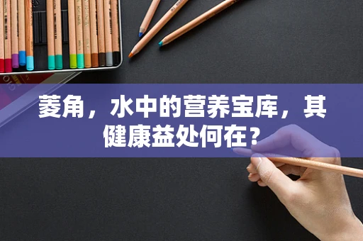 菱角，水中的营养宝库，其健康益处何在？