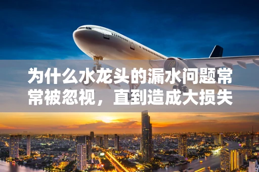 为什么水龙头的漏水问题常常被忽视，直到造成大损失？