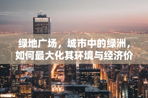 绿地广场，城市中的绿洲，如何最大化其环境与经济价值？