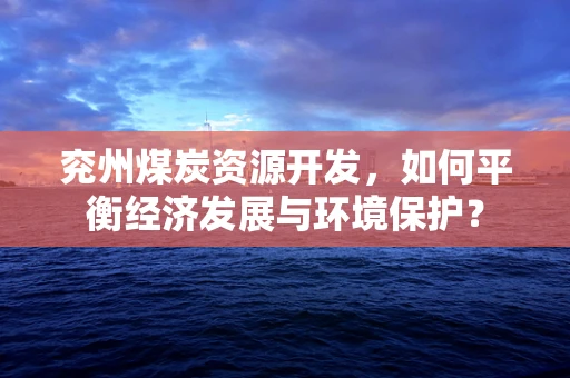 兖州煤炭资源开发，如何平衡经济发展与环境保护？