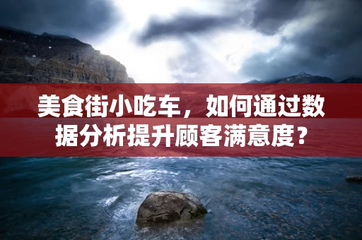 美食街小吃车，如何通过数据分析提升顾客满意度？
