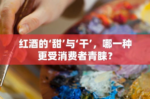 红酒的‘甜’与‘干’，哪一种更受消费者青睐？