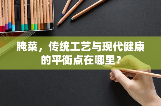 腌菜，传统工艺与现代健康的平衡点在哪里？