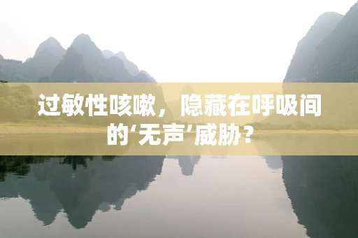 过敏性咳嗽，隐藏在呼吸间的‘无声’威胁？