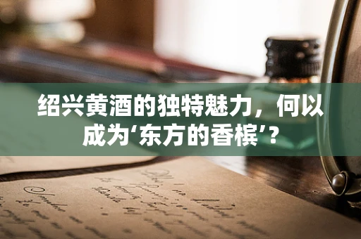 绍兴黄酒的独特魅力，何以成为‘东方的香槟’？