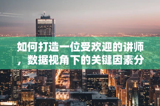 如何打造一位受欢迎的讲师，数据视角下的关键因素分析？