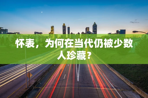 怀表，为何在当代仍被少数人珍藏？