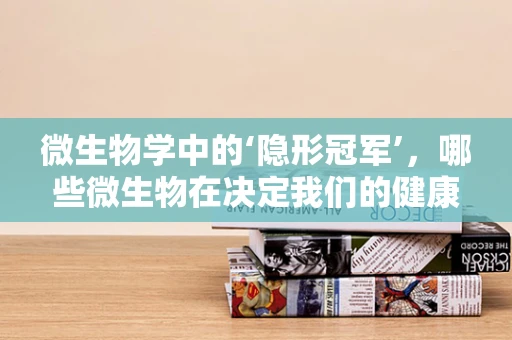 微生物学中的‘隐形冠军’，哪些微生物在决定我们的健康？