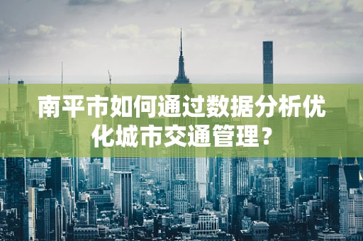 南平市如何通过数据分析优化城市交通管理？