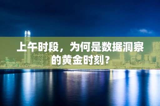 上午时段，为何是数据洞察的黄金时刻？
