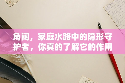 角阀，家庭水路中的隐形守护者，你真的了解它的作用吗？
