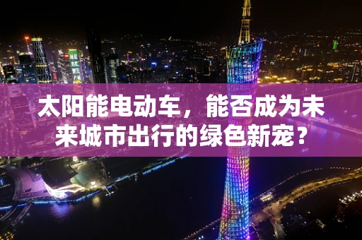 太阳能电动车，能否成为未来城市出行的绿色新宠？