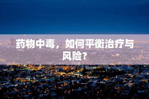 药物中毒，如何平衡治疗与风险？