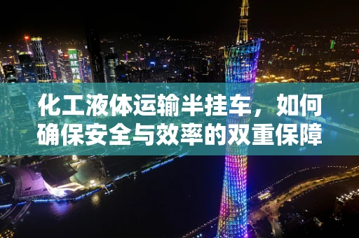 化工液体运输半挂车，如何确保安全与效率的双重保障？