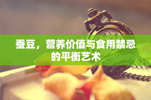 蚕豆，营养价值与食用禁忌的平衡艺术