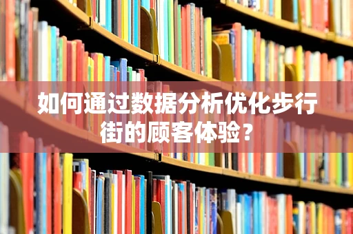 如何通过数据分析优化步行街的顾客体验？