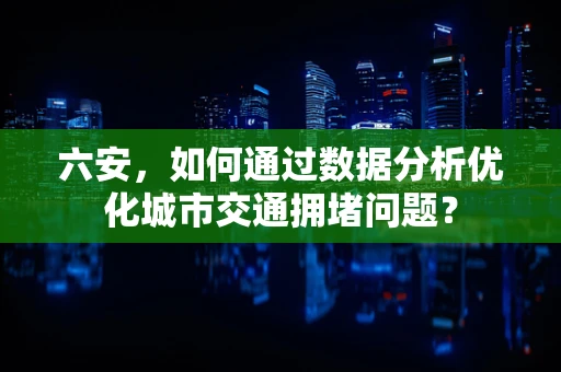 六安，如何通过数据分析优化城市交通拥堵问题？