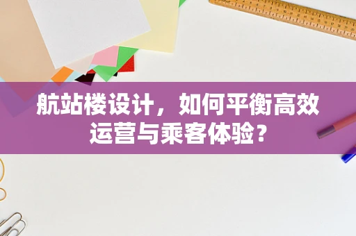 航站楼设计，如何平衡高效运营与乘客体验？
