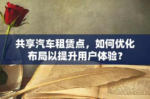 共享汽车租赁点，如何优化布局以提升用户体验？