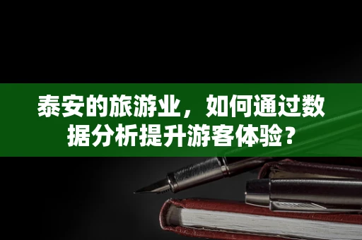 泰安的旅游业，如何通过数据分析提升游客体验？