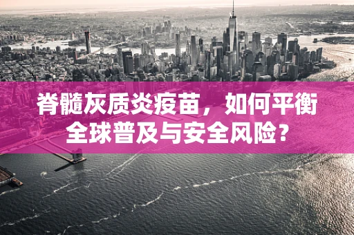 脊髓灰质炎疫苗，如何平衡全球普及与安全风险？