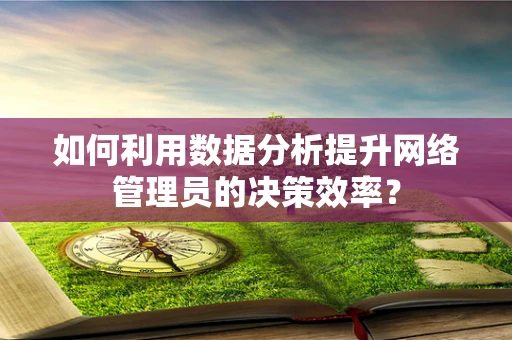 如何利用数据分析提升网络管理员的决策效率？