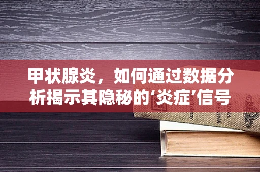 甲状腺炎，如何通过数据分析揭示其隐秘的‘炎症’信号？
