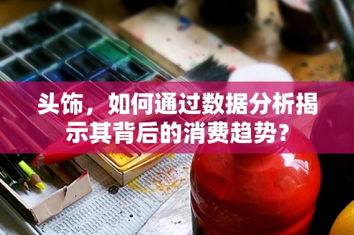 头饰，如何通过数据分析揭示其背后的消费趋势？