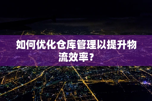 如何优化仓库管理以提升物流效率？