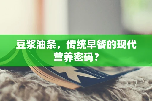 豆浆油条，传统早餐的现代营养密码？