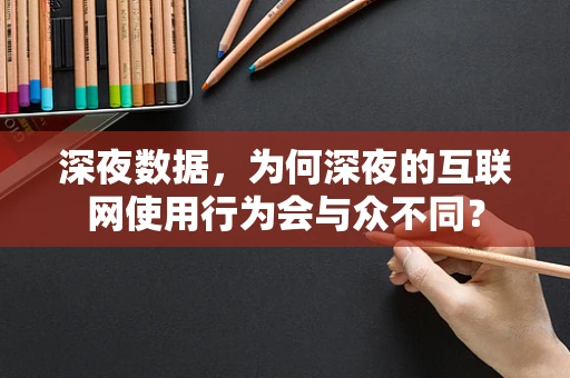 深夜数据，为何深夜的互联网使用行为会与众不同？