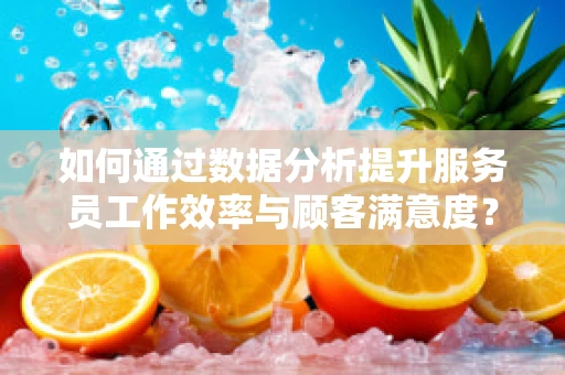 如何通过数据分析提升服务员工作效率与顾客满意度？