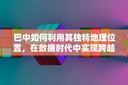 巴中如何利用其独特地理位置，在数据时代中实现跨越式发展？
