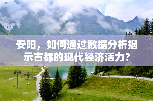 安阳，如何通过数据分析揭示古都的现代经济活力？