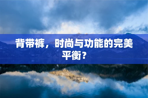 背带裤，时尚与功能的完美平衡？