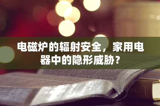 电磁炉的辐射安全，家用电器中的隐形威胁？